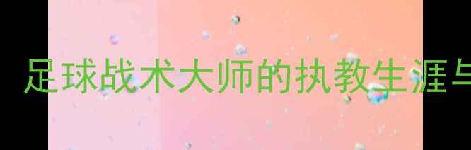 图片 卡尔·洛夫：足球战术大师的执教生涯与训练方法全