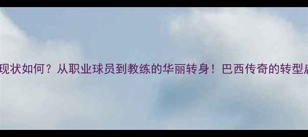 图片 卡洛斯现状如何？从职业球员到教练的华丽转身！巴西传奇的转型启示录1