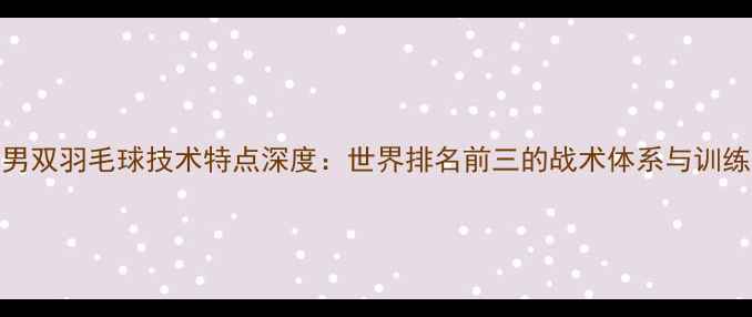 图片 印尼男双羽毛球技术特点深度：世界排名前三的战术体系与训练密码
