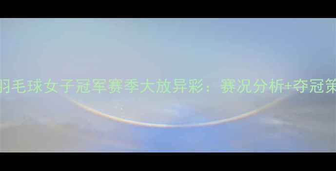 图片 印尼羽毛球女子冠军赛季大放异彩：赛况分析+夺冠策略全