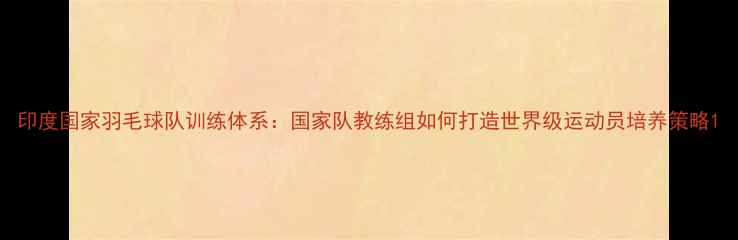 图片 印度国家羽毛球队训练体系：国家队教练组如何打造世界级运动员培养策略1