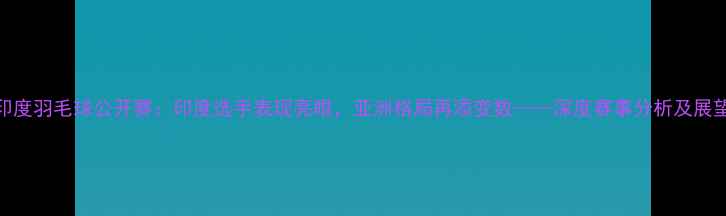 图片 印度羽毛球公开赛：印度选手表现亮眼，亚洲格局再添变数——深度赛事分析及展望