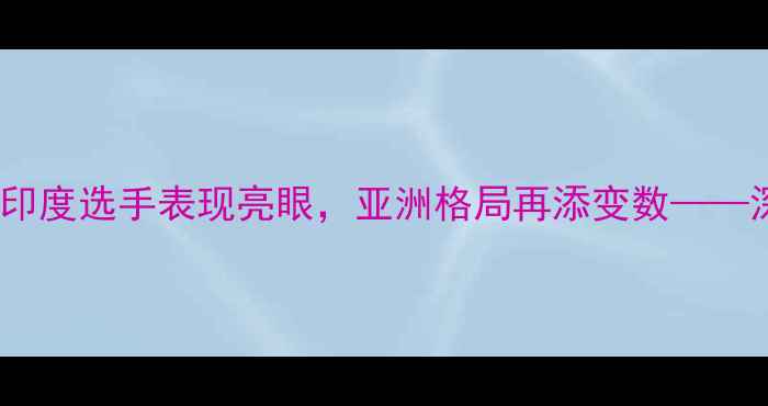 图片 印度羽毛球公开赛：印度选手表现亮眼，亚洲格局再添变数——深度赛事分析及展望2
