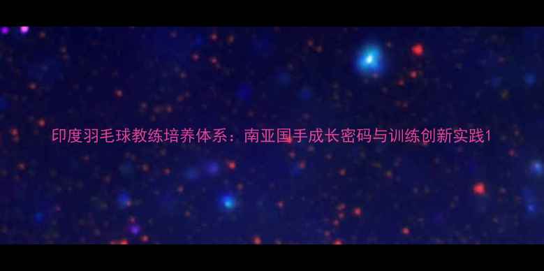 图片 印度羽毛球教练培养体系：南亚国手成长密码与训练创新实践1