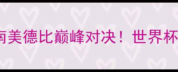 图片 厄瓜多尔vs巴西：南美德比巅峰对决！世界杯历史交锋数据+战术