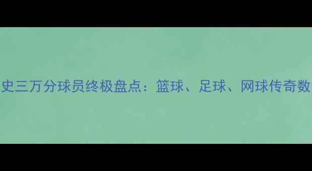 图片 历史三万分球员终极盘点：篮球、足球、网球传奇数据