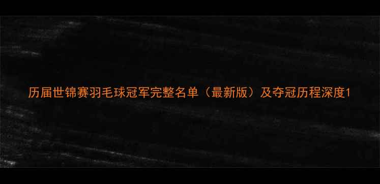 图片 历届世锦赛羽毛球冠军完整名单（最新版）及夺冠历程深度1