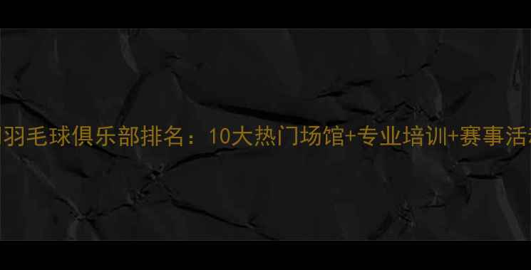 图片 厦门羽毛球俱乐部排名：10大热门场馆+专业培训+赛事活动全