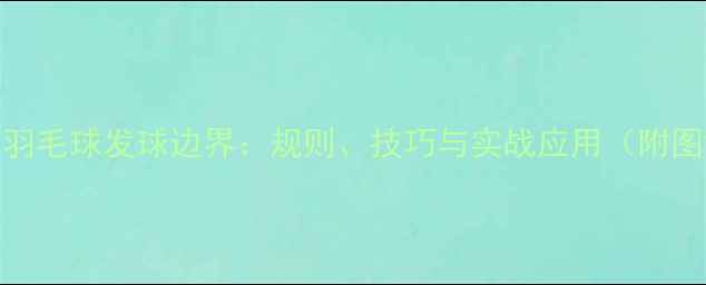 图片 双打羽毛球发球边界：规则、技巧与实战应用（附图解）
