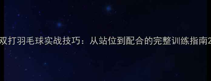 图片 双打羽毛球实战技巧：从站位到配合的完整训练指南2