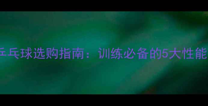 图片 发球机专用乒乓球选购指南：训练必备的5大性能与避坑技巧2