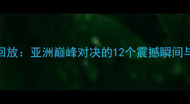 图片 叙利亚vs中国足球赛高清回放：亚洲巅峰对决的12个震撼瞬间与战术（附深度数据报告）