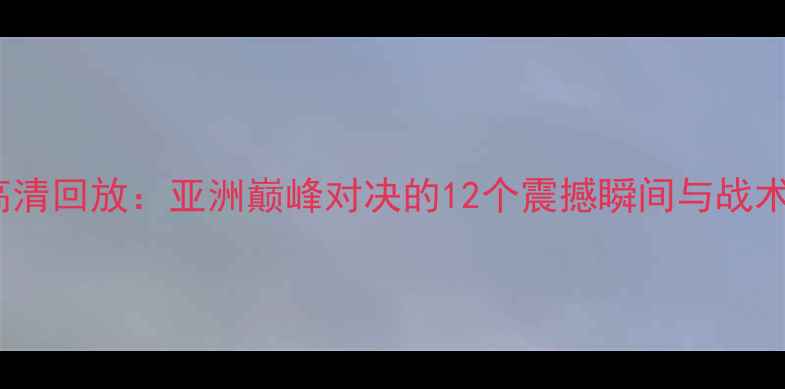 图片 叙利亚vs中国足球赛高清回放：亚洲巅峰对决的12个震撼瞬间与战术（附深度数据报告）1