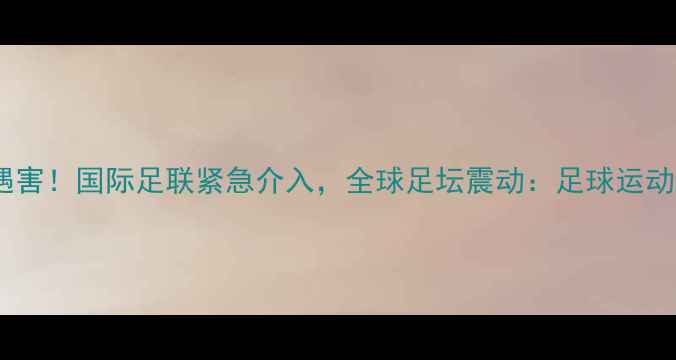 图片 叙利亚国脚离奇遇害！国际足联紧急介入，全球足坛震动：足球运动何时再无黑暗？1