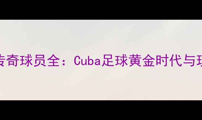 图片 古巴国家足球队传奇球员全：Cuba足球黄金时代与现役球星成长之路