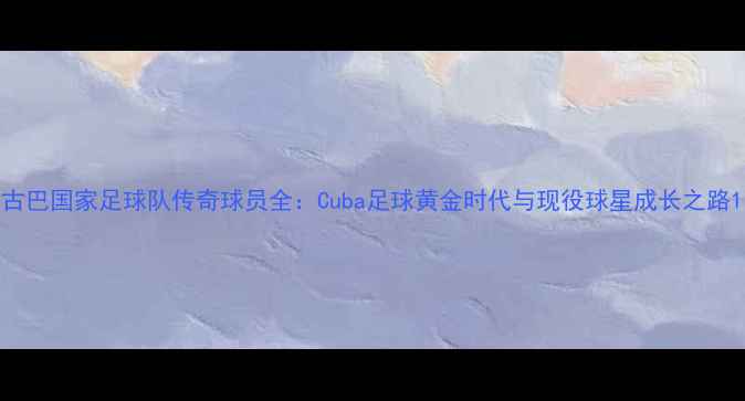 图片 古巴国家足球队传奇球员全：Cuba足球黄金时代与现役球星成长之路1