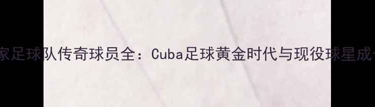 图片 古巴国家足球队传奇球员全：Cuba足球黄金时代与现役球星成长之路2