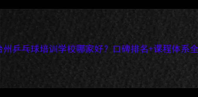 图片 台州乒乓球培训学校哪家好？口碑排名+课程体系全1