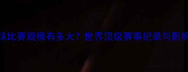 图片 台球比赛规模有多大？世界顶级赛事纪录与影响力