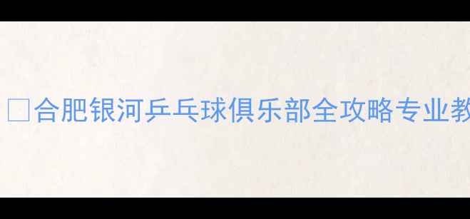 图片 合肥乒乓球爱好者必看！🏓合肥银河乒乓球俱乐部全攻略专业教练+优质设施+超值课程2