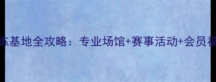 图片 合肥古井羽毛球训练基地全攻略：专业场馆+赛事活动+会员福利（含交通指南）