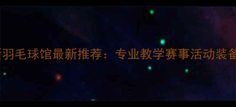 图片 合肥高新羽毛球馆最新推荐：专业教学赛事活动装备指南全2