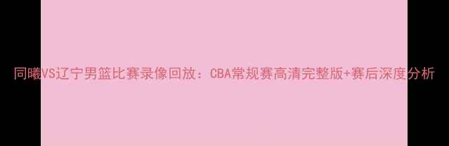 图片 同曦VS辽宁男篮比赛录像回放：CBA常规赛高清完整版+赛后深度分析