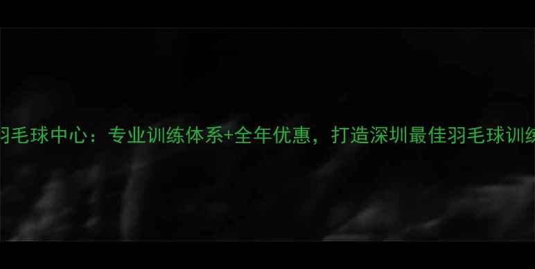 图片 君力羽毛球中心：专业训练体系+全年优惠，打造深圳最佳羽毛球训练基地