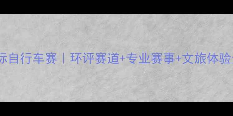 图片 唐山国际自行车赛｜环评赛道+专业赛事+文旅体验全攻略1