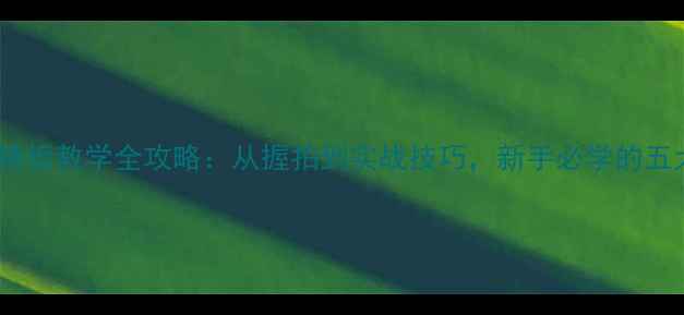 图片 唐建军乒乓球横板教学全攻略：从握拍到实战技巧，新手必学的五大核心要领！1
