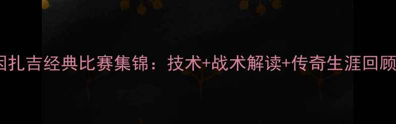 图片 因扎吉经典比赛集锦：技术+战术解读+传奇生涯回顾1