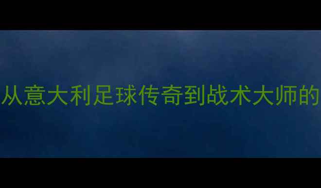 图片 因扎吉：从意大利足球传奇到战术大师的足球人生