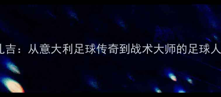 图片 因扎吉：从意大利足球传奇到战术大师的足球人生1