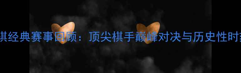 图片 围棋经典赛事回顾：顶尖棋手巅峰对决与历史性时刻2