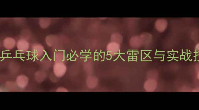 图片 国乒奥运冠军亲授！乒乓球入门必学的5大雷区与实战技巧（附教学视频）1