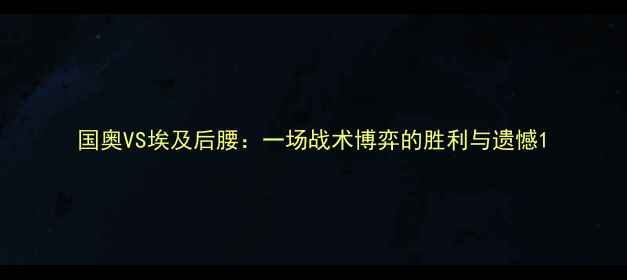 图片 国奥VS埃及后腰：一场战术博弈的胜利与遗憾1