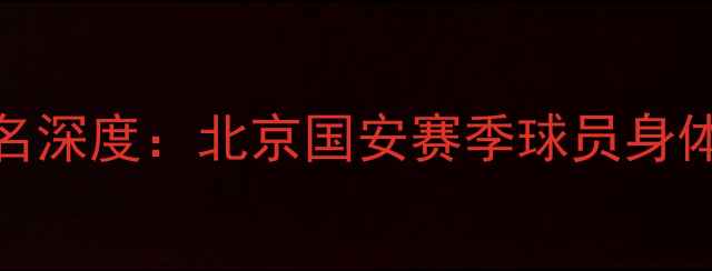 图片 国安球员身高排名深度：北京国安赛季球员身体条件大数据报告
