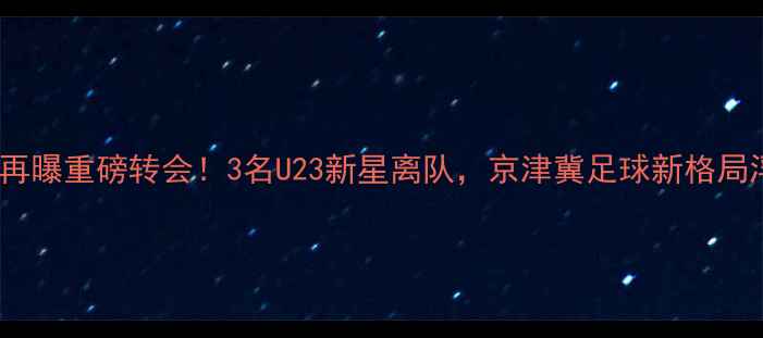 图片 国安青训再曝重磅转会！3名U23新星离队，京津冀足球新格局浮出水面2
