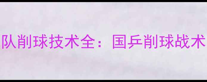 图片 国家乒乓球队削球技术全：国乒削球战术与训练方法