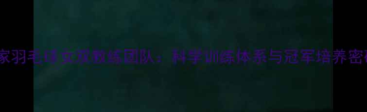 图片 国家羽毛球女双教练团队：科学训练体系与冠军培养密码1