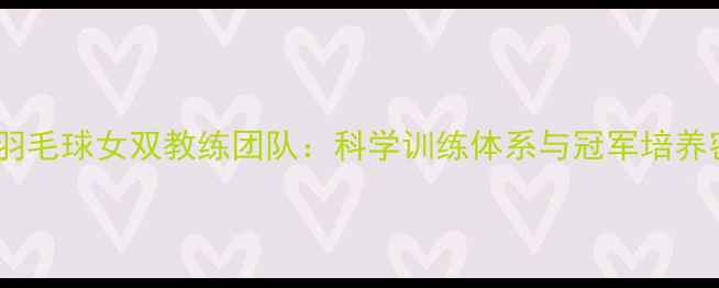 图片 国家羽毛球女双教练团队：科学训练体系与冠军培养密码2