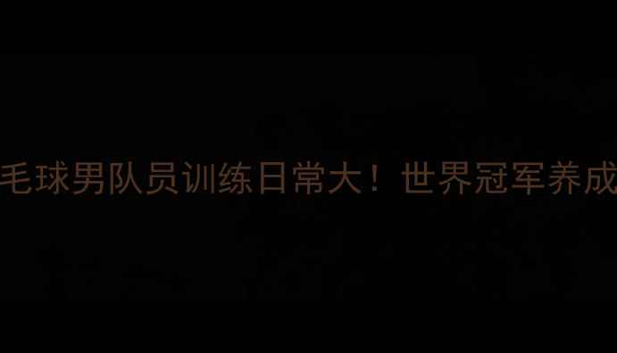图片 国羽成长记国家队羽毛球男队员训练日常大！世界冠军养成秘籍（附装备清单）