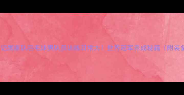 图片 国羽成长记国家队羽毛球男队员训练日常大！世界冠军养成秘籍（附装备清单）2