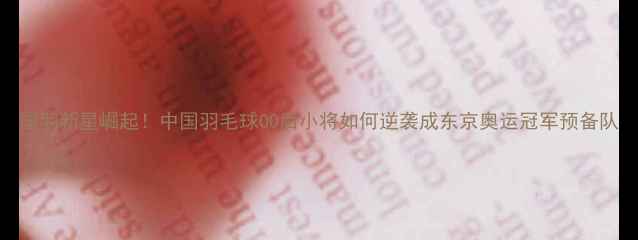 图片 国羽新星崛起！中国羽毛球00后小将如何逆袭成东京奥运冠军预备队