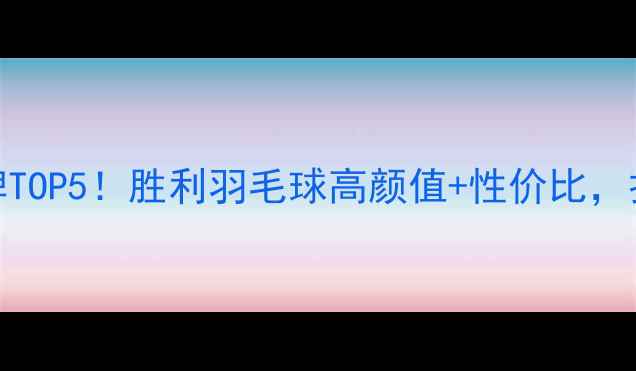 图片 国货羽毛球品牌TOP5！胜利羽毛球高颜值+性价比，打工人必备装备