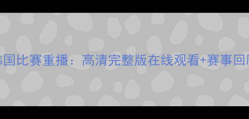 图片 国足vs韩国比赛重播：高清完整版在线观看+赛事回顾+深度2