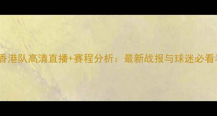 图片 国足vs香港队高清直播+赛程分析：最新战报与球迷必看看点全1