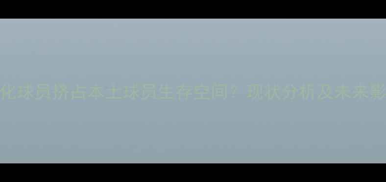 图片 国足归化球员挤占本土球员生存空间？现状分析及未来影响探讨
