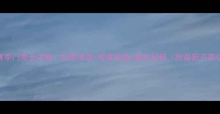 图片 国足赛季门票全攻略！购票渠道+观赛指南+避坑秘籍（附最新开票信息）