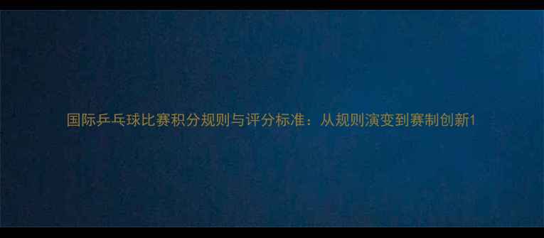 图片 国际乒乓球比赛积分规则与评分标准：从规则演变到赛制创新1